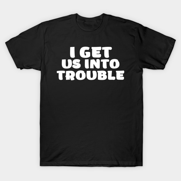 i get us into trouble T-Shirt by SKULS14